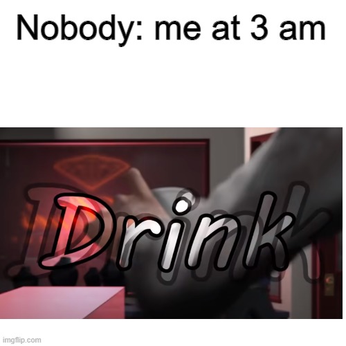D R I N K | Nobody: me at 3 am | image tagged in 3am | made w/ Imgflip meme maker
