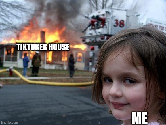 Tiktokers deserve it | TIKTOKER HOUSE; ME | image tagged in memes,disaster girl | made w/ Imgflip meme maker