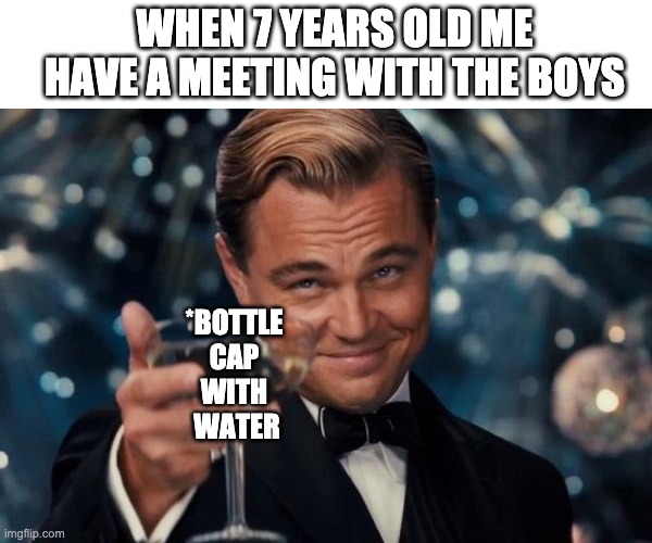 Leonardo Dicaprio Cheers | WHEN 7 YEARS OLD ME HAVE A MEETING WITH THE BOYS; *BOTTLE 
CAP 
WITH 
WATER | image tagged in memes,leonardo dicaprio cheers | made w/ Imgflip meme maker
