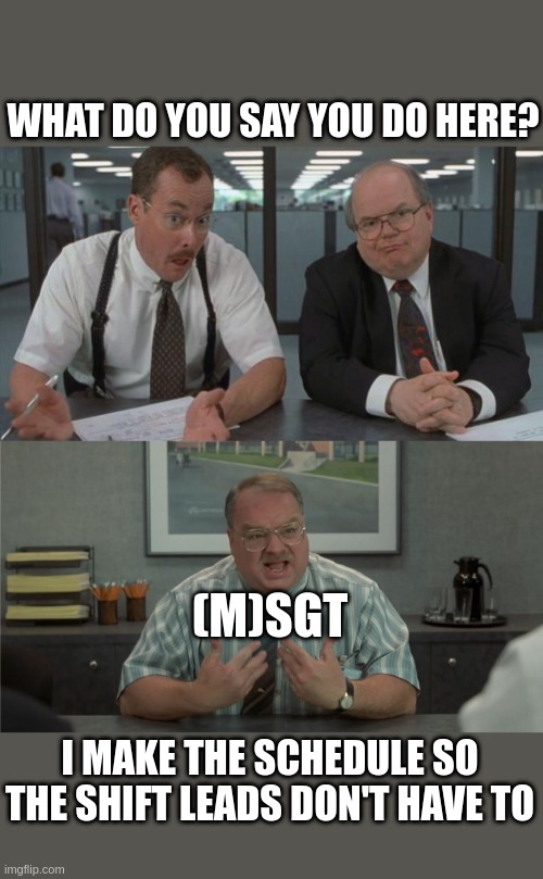 NCOIC | WHAT DO YOU SAY YOU DO HERE? (M)SGT; I MAKE THE SCHEDULE SO THE SHIFT LEADS DON'T HAVE TO | image tagged in office space what do you do here,office space people skills 2 | made w/ Imgflip meme maker