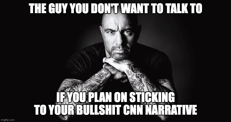 Rogan Don't Play | THE GUY YOU DON'T WANT TO TALK TO; IF YOU PLAN ON STICKING TO YOUR BULLSHIT CNN NARRATIVE | image tagged in rogan beast | made w/ Imgflip meme maker