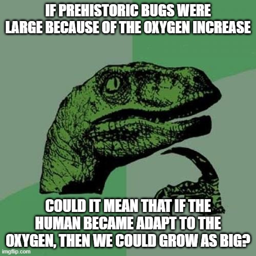 Prehistoric Bugs go brrr | IF PREHISTORIC BUGS WERE LARGE BECAUSE OF THE OXYGEN INCREASE; COULD IT MEAN THAT IF THE HUMAN BECAME ADAPT TO THE OXYGEN, THEN WE COULD GROW AS BIG? | image tagged in memes,philosoraptor | made w/ Imgflip meme maker