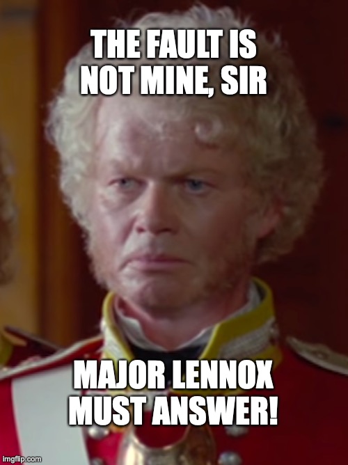 Major lennox must answer | THE FAULT IS NOT MINE, SIR; MAJOR LENNOX MUST ANSWER! | image tagged in simmerson,major lennox,sir henry simmerson,sharpe | made w/ Imgflip meme maker