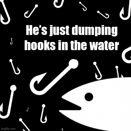 Bait he’s just dumping hooks in the water | image tagged in bait he s just dumping hooks in the water | made w/ Imgflip meme maker