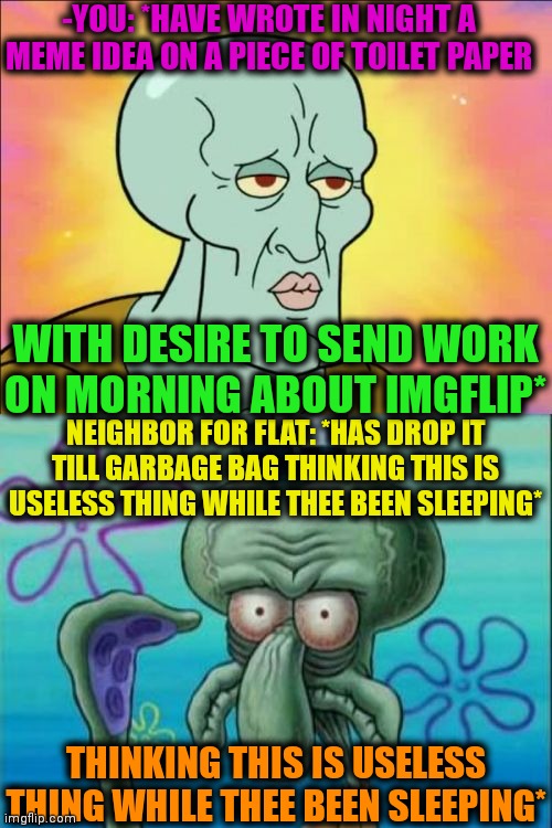 -Forgotten note. | -YOU: *HAVE WROTE IN NIGHT A MEME IDEA ON A PIECE OF TOILET PAPER; WITH DESIRE TO SEND WORK ON MORNING ABOUT IMGFLIP*; NEIGHBOR FOR FLAT: *HAS DROP IT TILL GARBAGE BAG THINKING THIS IS USELESS THING WHILE THEE BEEN SLEEPING*; THINKING THIS IS USELESS THING WHILE THEE BEEN SLEEPING* | image tagged in memes,squidward,artwork,neighbor,garbage,toilet paper | made w/ Imgflip meme maker