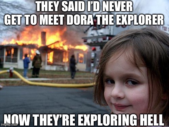 Disaster Girl | THEY SAID I’D NEVER GET TO MEET DORA THE EXPLORER; NOW THEY’RE EXPLORING HELL | image tagged in memes,disaster girl,dora,explorer,hell | made w/ Imgflip meme maker