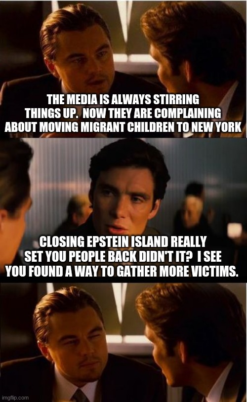 Andrenochrome in new york | THE MEDIA IS ALWAYS STIRRING THINGS UP.  NOW THEY ARE COMPLAINING ABOUT MOVING MIGRANT CHILDREN TO NEW YORK; CLOSING EPSTEIN ISLAND REALLY SET YOU PEOPLE BACK DIDN'T IT?  I SEE YOU FOUND A WAY TO GATHER MORE VICTIMS. | image tagged in memes,inception,andrenochrome,epstein didn't kill himself,migrant children are endangered,pizza gate is back | made w/ Imgflip meme maker