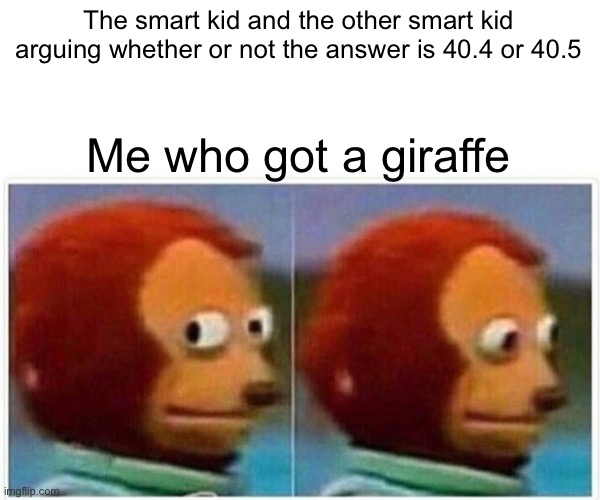Monkey Puppet | The smart kid and the other smart kid arguing whether or not the answer is 40.4 or 40.5; Me who got a giraffe | image tagged in memes,monkey puppet | made w/ Imgflip meme maker