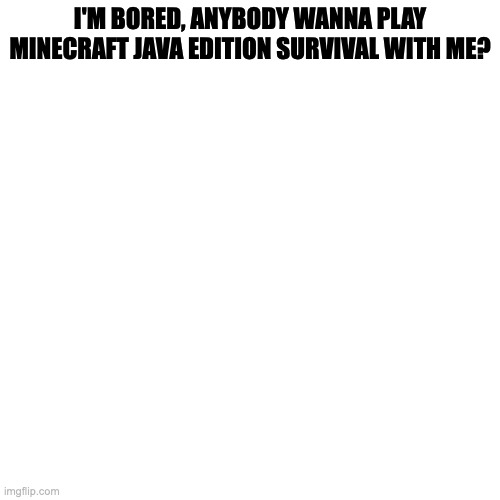 pls | I'M BORED, ANYBODY WANNA PLAY MINECRAFT JAVA EDITION SURVIVAL WITH ME? | image tagged in memes,blank transparent square | made w/ Imgflip meme maker