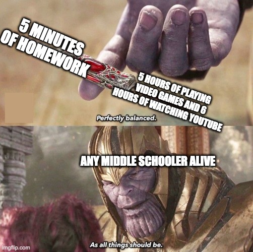 Me studying be like | 5 MINUTES OF HOMEWORK; 5 HOURS OF PLAYING VIDEO GAMES AND 6 HOURS OF WATCHING YOUTUBE; ANY MIDDLE SCHOOLER ALIVE | image tagged in perfectly balanced | made w/ Imgflip meme maker