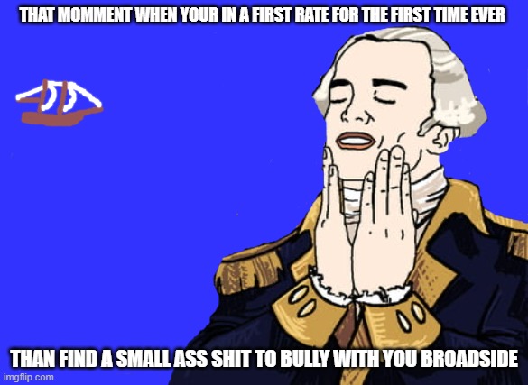 Navel action | THAT MOMMENT WHEN YOUR IN A FIRST RATE FOR THE FIRST TIME EVER; THAN FIND A SMALL ASS SHIT TO BULLY WITH YOU BROADSIDE | image tagged in feels good george washington | made w/ Imgflip meme maker