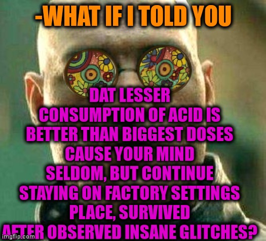 -Half of single try. | DAT LESSER CONSUMPTION OF ACID IS BETTER THAN BIGGEST DOSES CAUSE YOUR MIND SELDOM, BUT CONTINUE STAYING ON FACTORY SETTINGS PLACE, SURVIVED AFTER OBSERVED INSANE GLITCHES? -WHAT IF I TOLD YOU | image tagged in acid kicks in morpheus,overdose,lsd,im sorry little one,don't do drugs,insane | made w/ Imgflip meme maker