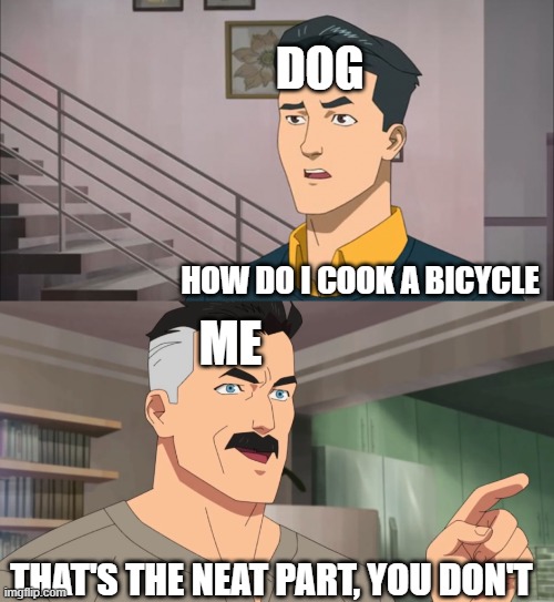 That's the neat part, you don't | DOG; HOW DO I COOK A BICYCLE; ME; THAT'S THE NEAT PART, YOU DON'T | image tagged in that's the neat part you don't,notjustbikes,doge,viral meme,dank memes | made w/ Imgflip meme maker