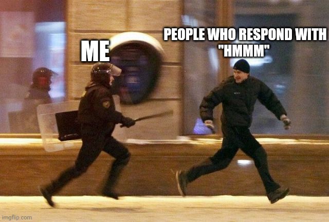 Hmmm | ME; PEOPLE WHO RESPOND WITH
"HMMM" | image tagged in police chasing guy | made w/ Imgflip meme maker