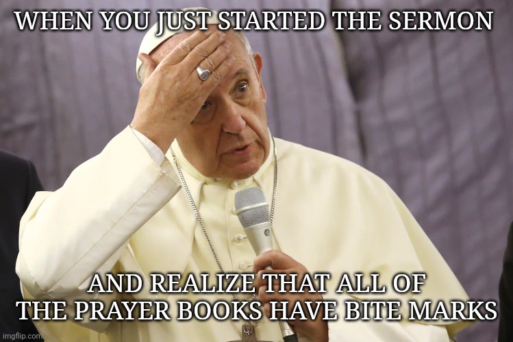 WHEN YOU JUST STARTED THE SERMON; AND REALIZE THAT ALL OF THE PRAYER BOOKS HAVE BITE MARKS | image tagged in christianity,religion,catholicism | made w/ Imgflip meme maker