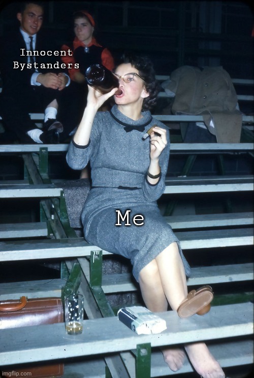 Innocent Bystanders | Innocent Bystanders; Me | image tagged in drinking 50's mom,memes | made w/ Imgflip meme maker