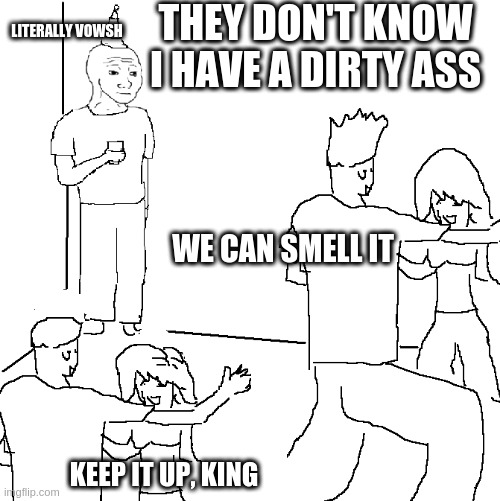 They don't know | THEY DON'T KNOW I HAVE A DIRTY ASS; LITERALLY VOWSH; WE CAN SMELL IT; KEEP IT UP, KING | image tagged in they don't know,okbuddyvowsh | made w/ Imgflip meme maker