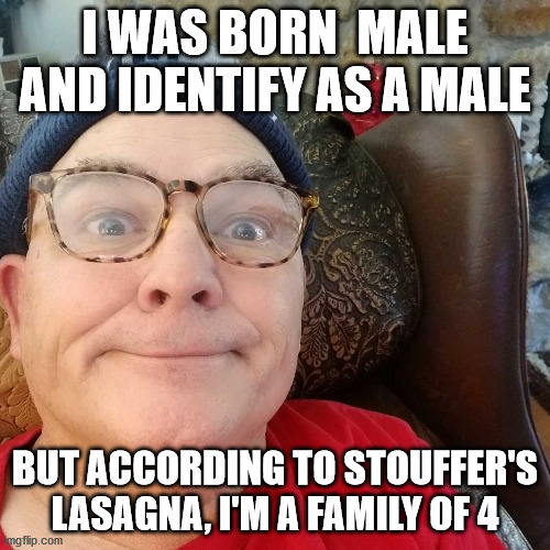 Durl Earl | I WAS BORN  MALE AND IDENTIFY AS A MALE; BUT ACCORDING TO STOUFFER'S LASAGNA, I'M A FAMILY OF 4 | image tagged in durl earl | made w/ Imgflip meme maker