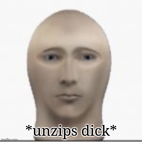 Front facing meme man | *unzips dick* | image tagged in front facing meme man | made w/ Imgflip meme maker