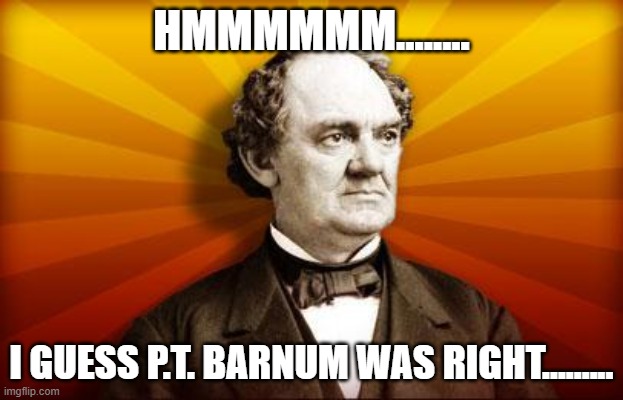 My response to those who vote DEMOCRAT | HMMMMMM........ I GUESS P.T. BARNUM WAS RIGHT......... | image tagged in pt barnum | made w/ Imgflip meme maker
