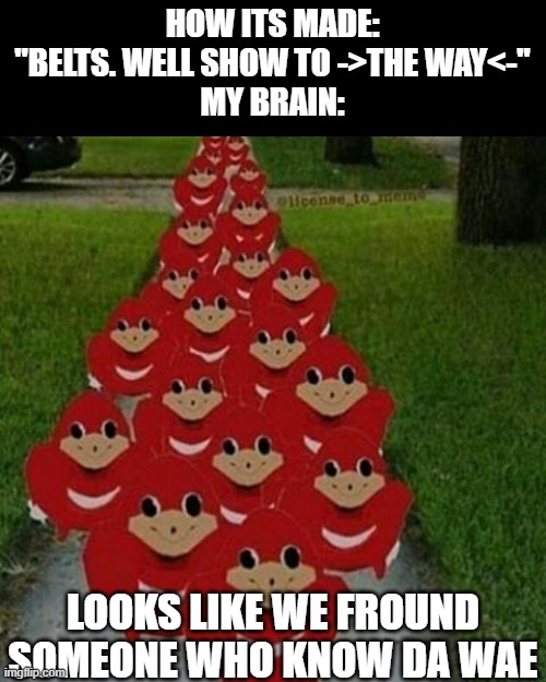 when How It's Made says "da wae" |  HOW ITS MADE: "BELTS. WELL SHOW TO ->THE WAY<-"
MY BRAIN:; LOOKS LIKE WE FROUND SOMEONE WHO KNOW DA WAE | image tagged in ugandan knuckles army,belts,do you know the way | made w/ Imgflip meme maker