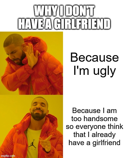 Girlfriend | WHY I DON'T HAVE A GIRLFRIEND; Because I'm ugly; Because I am too handsome so everyone think that I already have a girlfriend | image tagged in memes,drake hotline bling | made w/ Imgflip meme maker