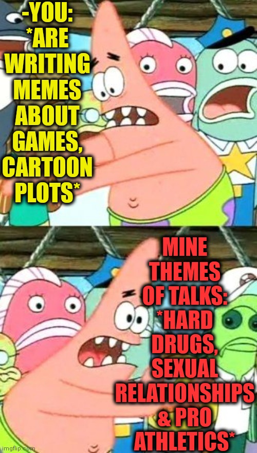 Put It Somewhere Else Patrick Meme | -YOU: *ARE WRITING MEMES ABOUT GAMES, CARTOON PLOTS* MINE THEMES OF TALKS: *HARD DRUGS, SEXUAL RELATIONSHIPS & PRO ATHLETICS* | image tagged in memes,put it somewhere else patrick | made w/ Imgflip meme maker