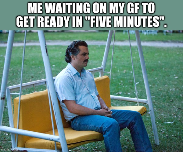 "five minutes". | ME WAITING ON MY GF TO GET READY IN "FIVE MINUTES". | image tagged in pablo escobar waiting alone,dating,girlfriend | made w/ Imgflip meme maker