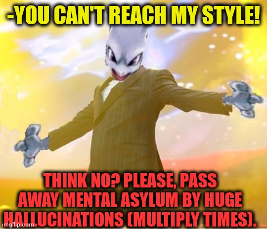 Alien suggesting space joy | -YOU CAN'T REACH MY STYLE! THINK NO? PLEASE, PASS AWAY MENTAL ASYLUM BY HUGE HALLUCINATIONS (MULTIPLY TIMES). | image tagged in alien suggesting space joy | made w/ Imgflip meme maker