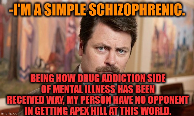 -Mmmonster feel. | -I'M A SIMPLE SCHIZOPHRENIC. BEING HOW DRUG ADDICTION SIDE OF MENTAL ILLNESS HAS BEEN RECEIVED WAY, MY PERSON HAVE NO OPPONENT IN GETTING APEX HILL AT THIS WORLD. | image tagged in i'm a simple man,gollum schizophrenia,mental health,asylum,ron swanson,finally a worthy opponent | made w/ Imgflip meme maker