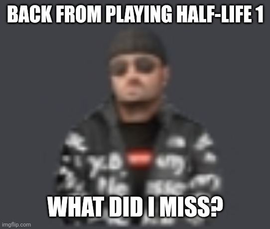 terrorist drip | BACK FROM PLAYING HALF-LIFE 1; WHAT DID I MISS? | image tagged in terrorist drip | made w/ Imgflip meme maker