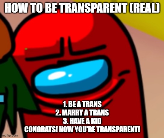 Sus mogus | HOW TO BE TRANSPARENT (REAL); 1. BE A TRANS
2. MARRY A TRANS
3. HAVE A KID

CONGRATS! NOW YOU'RE TRANSPARENT! | image tagged in sus mogus | made w/ Imgflip meme maker