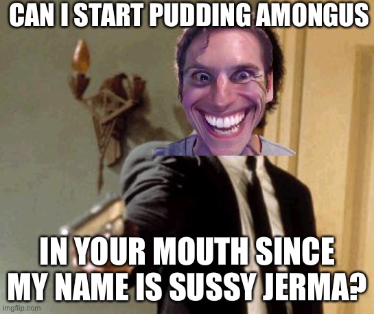 Say That Again I Dare You | CAN I START PUDDING AMONGUS; IN YOUR MOUTH SINCE MY NAME IS SUSSY JERMA? | image tagged in memes,say that again i dare you,amogus | made w/ Imgflip meme maker