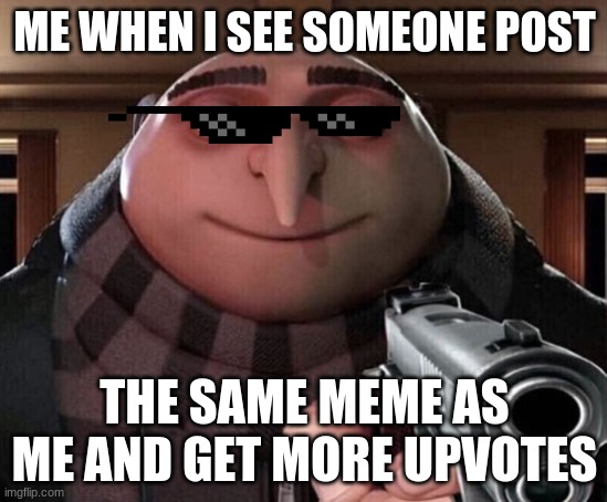 Gru Gun | ME WHEN I SEE SOMEONE POST; THE SAME MEME AS ME AND GET MORE UPVOTES | image tagged in gru gun | made w/ Imgflip meme maker