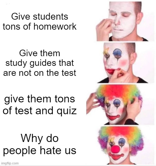 Clown Applying Makeup | Give students tons of homework; Give them study guides that are not on the test; give them tons of test and quiz; Why do people hate us | image tagged in memes,clown applying makeup | made w/ Imgflip meme maker