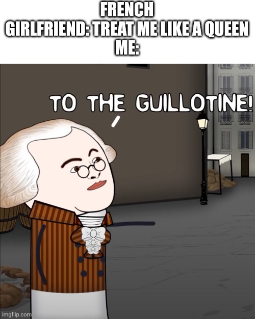 To The Guillotine! | FRENCH GIRLFRIEND: TREAT ME LIKE A QUEEN
ME: | image tagged in to the guillotine | made w/ Imgflip meme maker