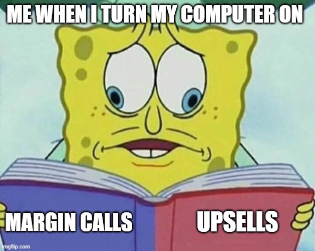 cross eyed spongebob | ME WHEN I TURN MY COMPUTER ON; UPSELLS; MARGIN CALLS | image tagged in cross eyed spongebob | made w/ Imgflip meme maker