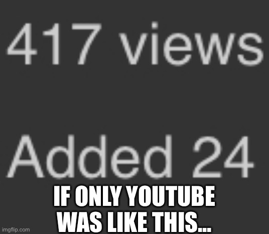 Sad... | IF ONLY YOUTUBE WAS LIKE THIS... | image tagged in sad,depressed,meme,unfortunate,weird | made w/ Imgflip meme maker