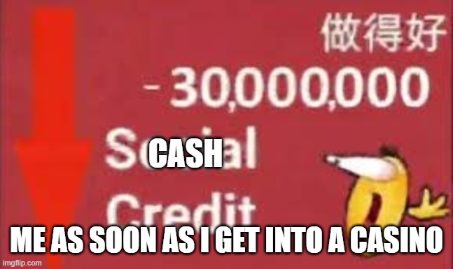 social credit | CASH; ME AS SOON AS I GET INTO A CASINO | image tagged in social credit | made w/ Imgflip meme maker