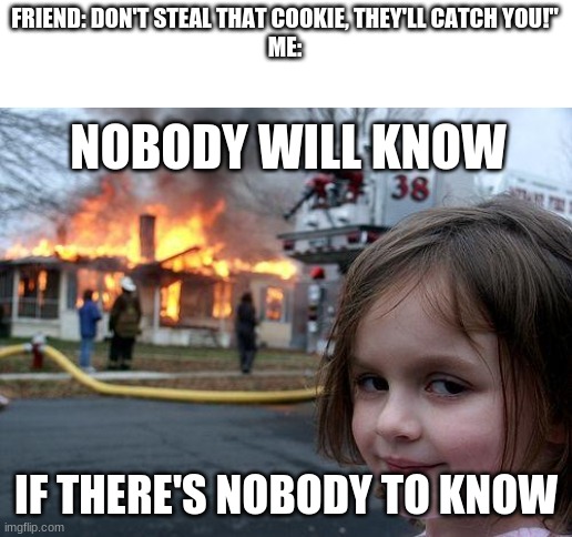 "Mommy, look, arson!" | FRIEND: DON'T STEAL THAT COOKIE, THEY'LL CATCH YOU!"
ME:; NOBODY WILL KNOW; IF THERE'S NOBODY TO KNOW | image tagged in memes,disaster girl | made w/ Imgflip meme maker