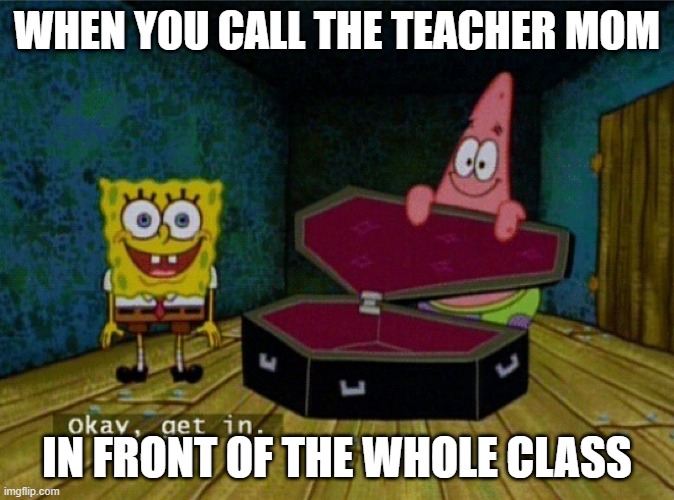 Spongebob Coffin | WHEN YOU CALL THE TEACHER MOM; IN FRONT OF THE WHOLE CLASS | image tagged in spongebob coffin | made w/ Imgflip meme maker