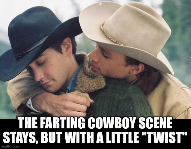 Broke back mountain | THE FARTING COWBOY SCENE STAYS, BUT WITH A LITTLE "TWIST" | image tagged in broke back mountain | made w/ Imgflip meme maker