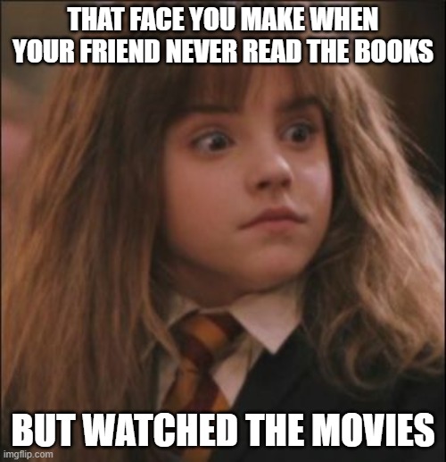 the face you make when someone says they hate harry potter | THAT FACE YOU MAKE WHEN YOUR FRIEND NEVER READ THE BOOKS; BUT WATCHED THE MOVIES | image tagged in the face you make when someone says they hate harry potter | made w/ Imgflip meme maker
