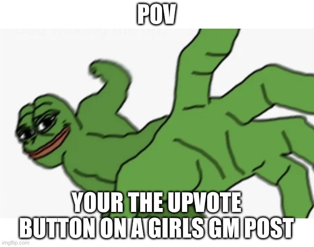 meta | POV; YOUR THE UPVOTE BUTTON ON A GIRLS GM POST | image tagged in pepe punch | made w/ Imgflip meme maker