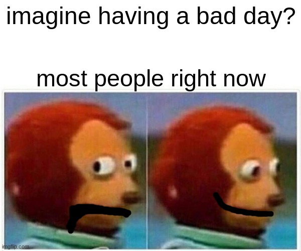 You better have a good day or ima punch your sadness >:( | imagine having a bad day? most people right now | image tagged in memes,monkey puppet,happy,have a nice day,reeeeeeeeeeeeeeeeeeeeee | made w/ Imgflip meme maker