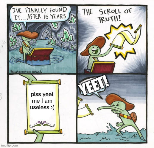HUH? | YEET! plss yeet me I am useless :( | image tagged in memes,the scroll of truth | made w/ Imgflip meme maker