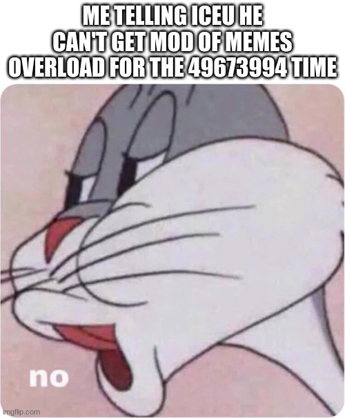 Bugs Bunny No | ME TELLING ICEU HE CAN'T GET MOD OF MEMES OVERLOAD FOR THE 49673994 TIME | image tagged in bugs bunny no | made w/ Imgflip meme maker