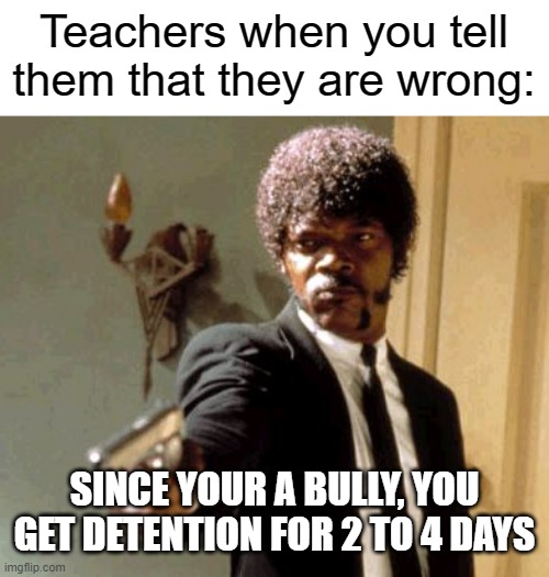 Meanwhile the bully isn't punished | Teachers when you tell them that they are wrong:; SINCE YOUR A BULLY, YOU GET DETENTION FOR 2 TO 4 DAYS | image tagged in memes,say that again i dare you,bully,school | made w/ Imgflip meme maker