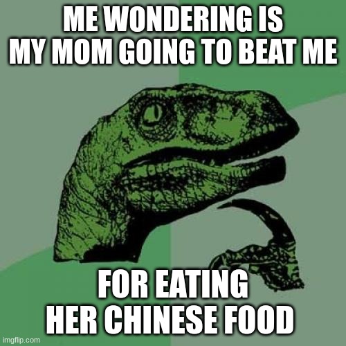 Philosoraptor | ME WONDERING IS MY MOM GOING TO BEAT ME; FOR EATING HER CHINESE FOOD | image tagged in memes,philosoraptor,china,moms | made w/ Imgflip meme maker