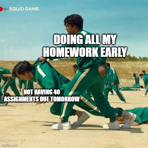 Squid Game | DOING ALL MY HOMEWORK EARLY; NOT HAVING 40 ASSIGNMENTS DUE TOMORROW | image tagged in squid game | made w/ Imgflip meme maker